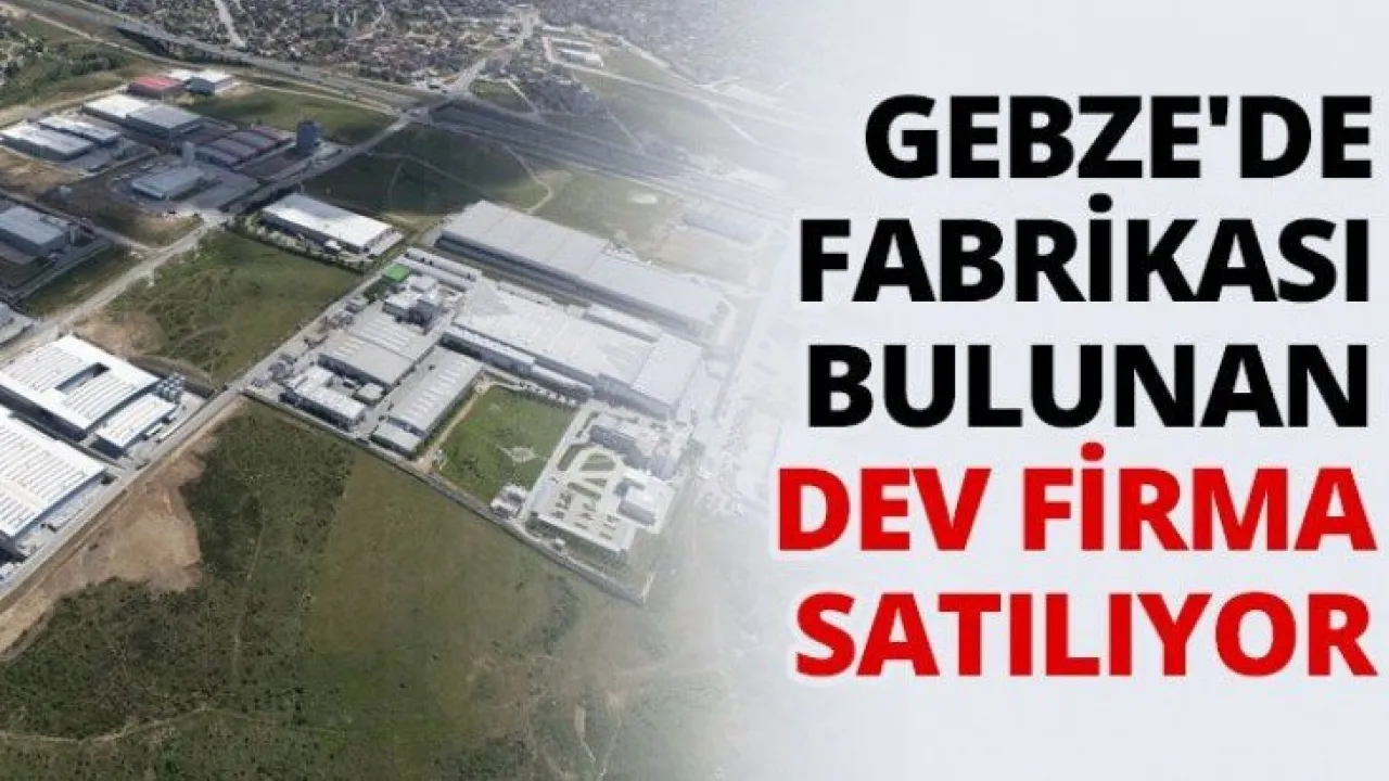 Gebze de fabrikası bulunan dev firma satılıyor