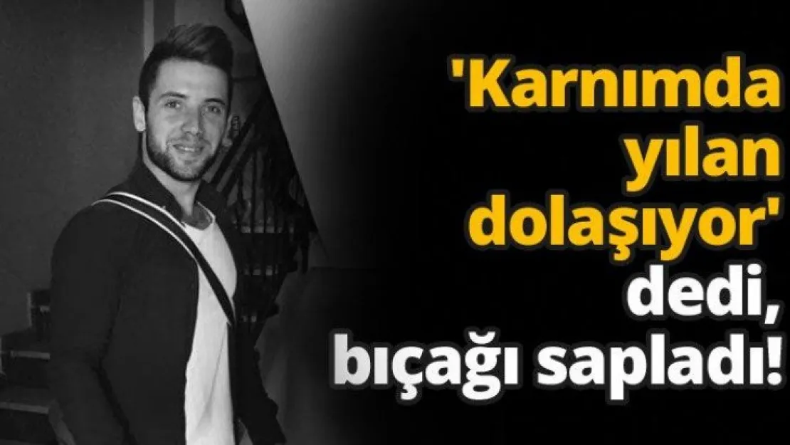 'Karnımda yılan dolaşıyor' dedi, bıçağı sapladı!