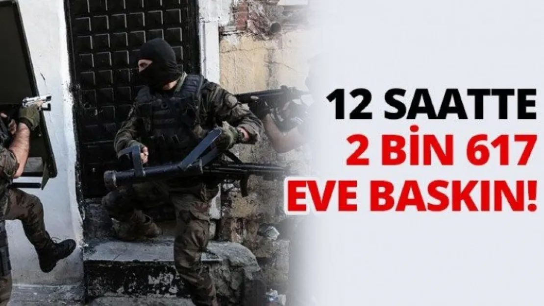 12 saatte 2 bin 617 eve baskın!