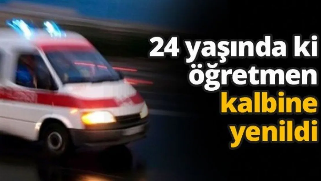 24 yaşında ki öğretmen kalbine yenildi