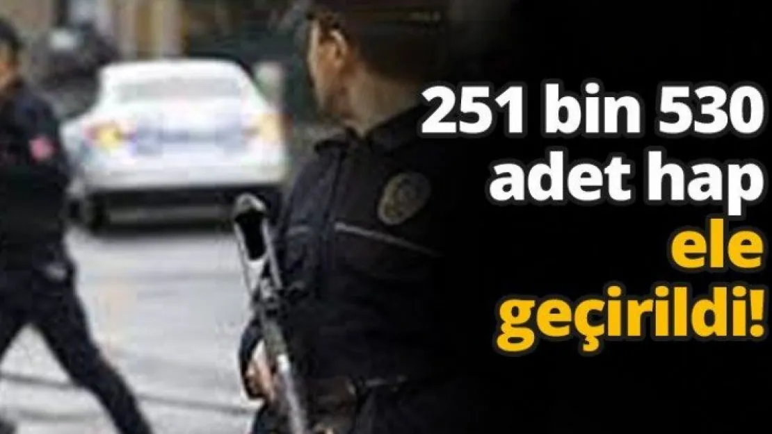 251 bin 530 adet hap ele geçirildi!