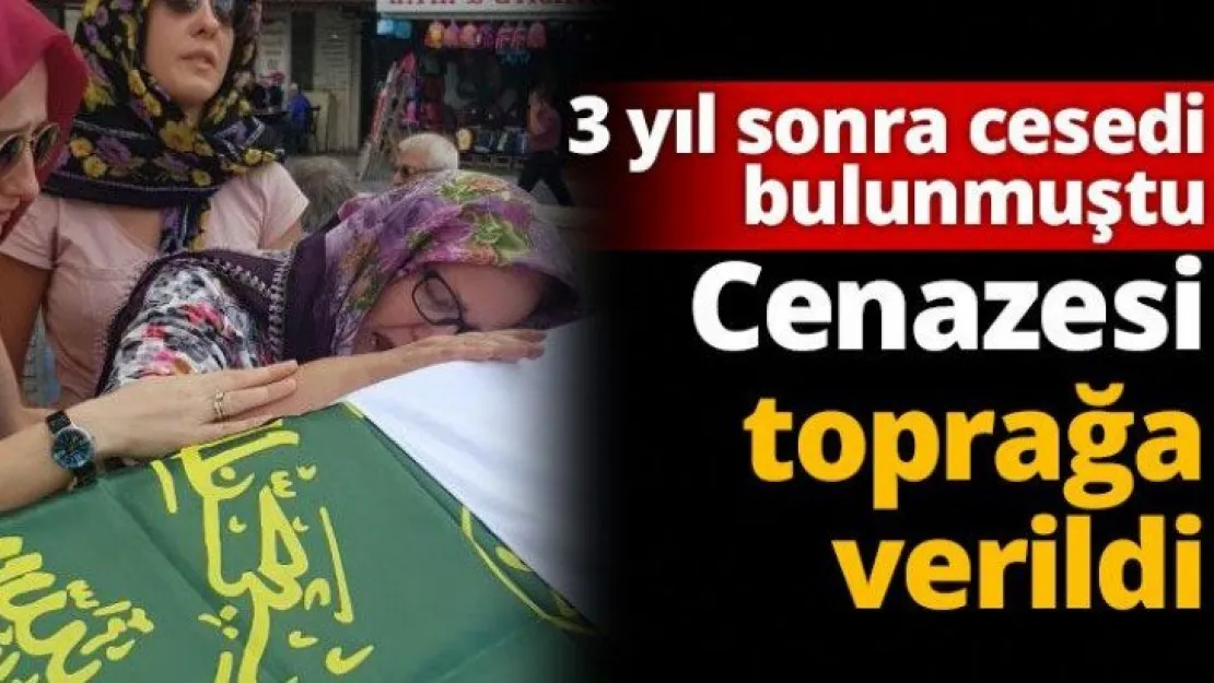 3 yıl sonra cesedi bulunmuştu  Cenazesi toprağa verildi