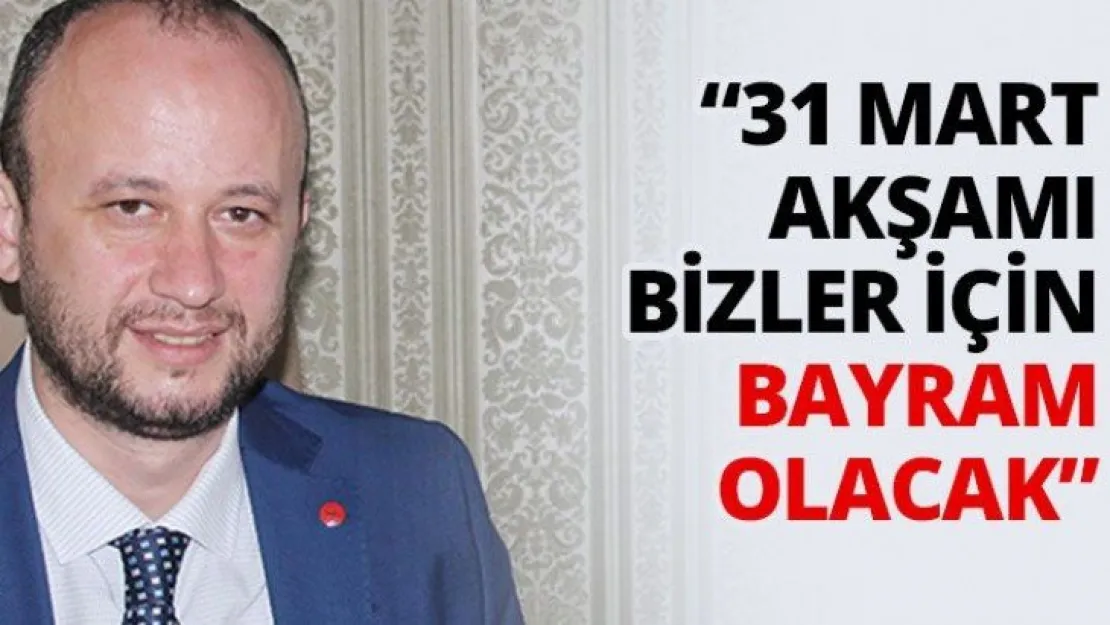 '31 Mart akşamı bizler için bayram olacak'
