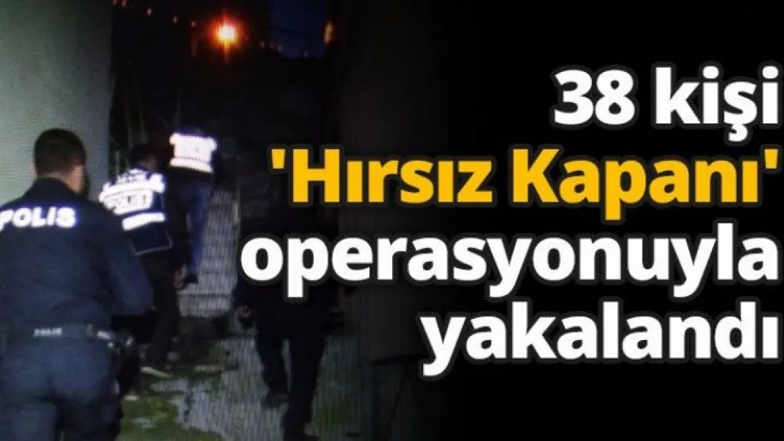 38 kişi 'Hırsız Kapanı' operasyonuyla yakalandı