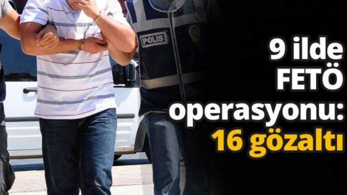 9 ilde FETÖ operasyonu: 16 gözaltı