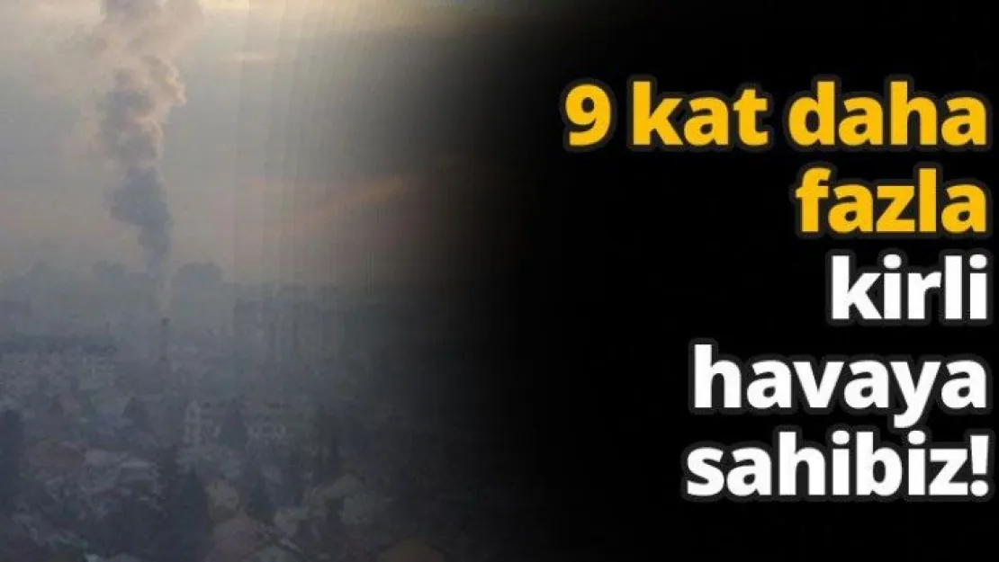 9 kat daha fazla kirli havaya sahibiz!