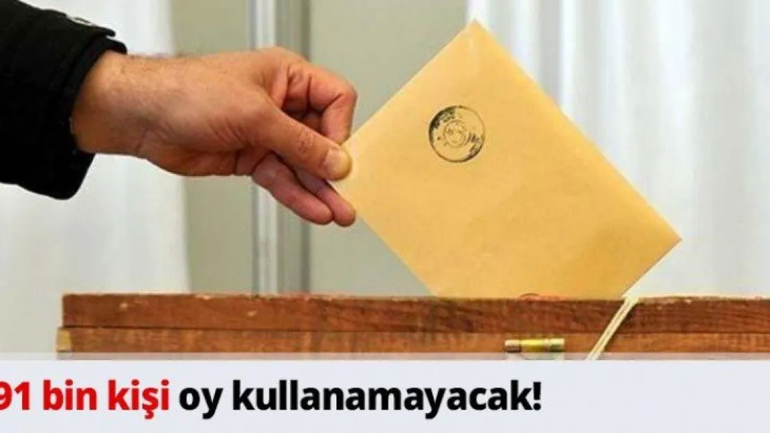 91 bin kişi oy kullanamayacak!