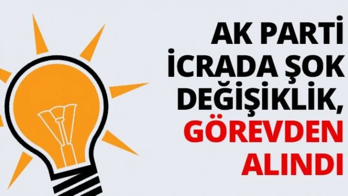 AK Parti İcrada şok değişiklik, görevden alındı