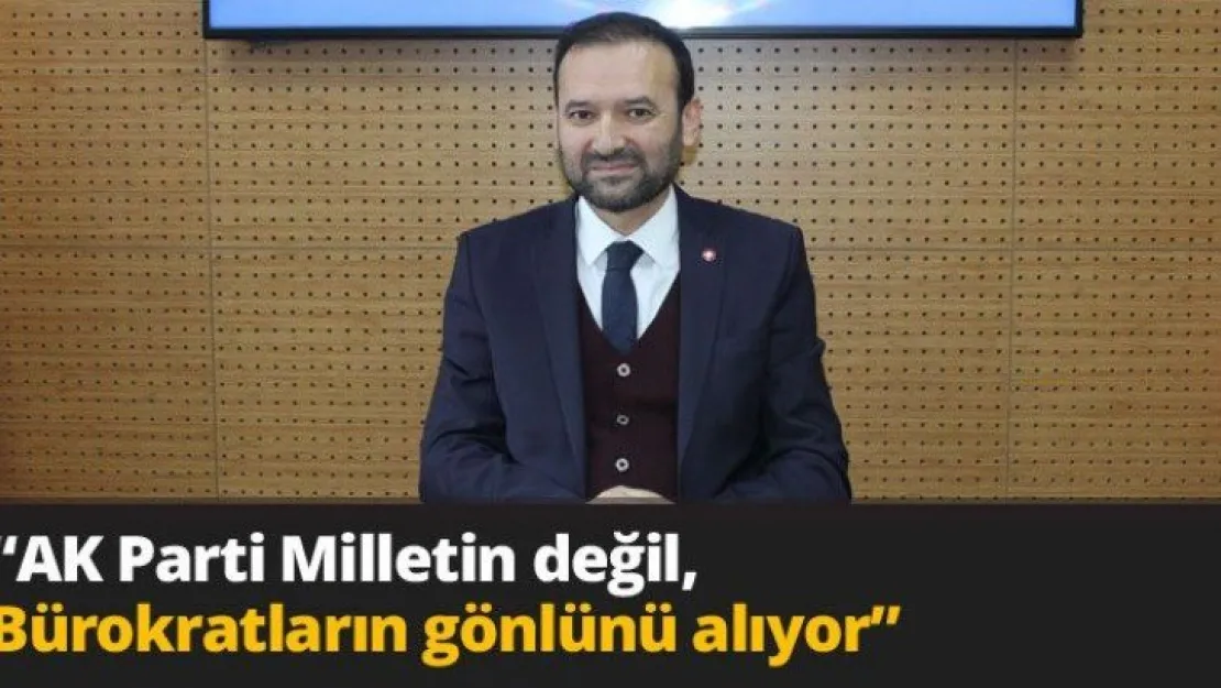 'AK Parti Milletin değil, Bürokratların gönlünü alıyor'