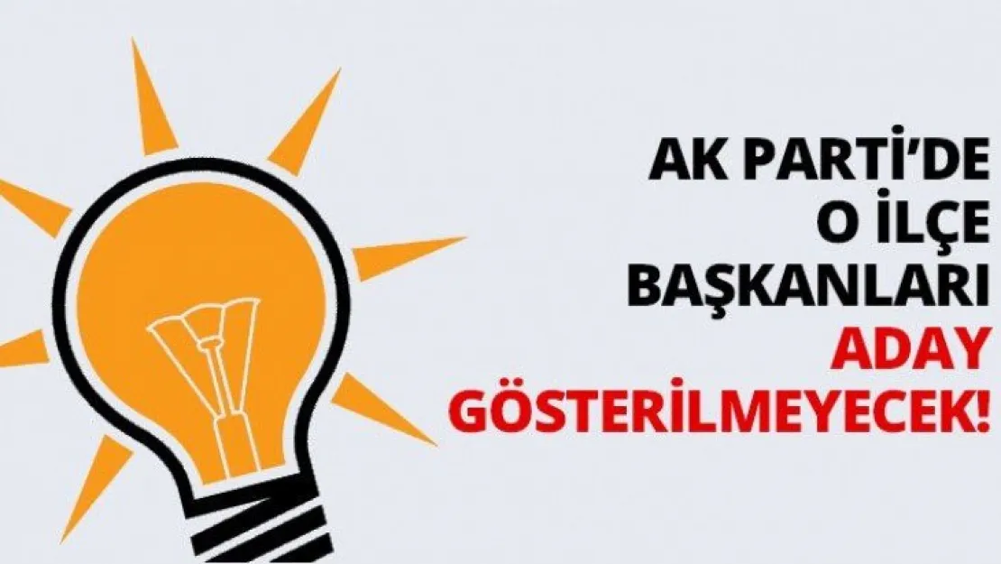 AK Parti'de o ilçe Başkanları aday gösterilmeyecek!