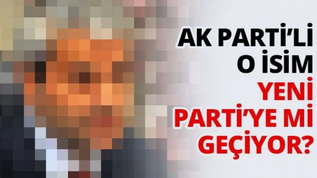 AK Parti'li o isim Yeni Parti'ye mi geçiyor?
