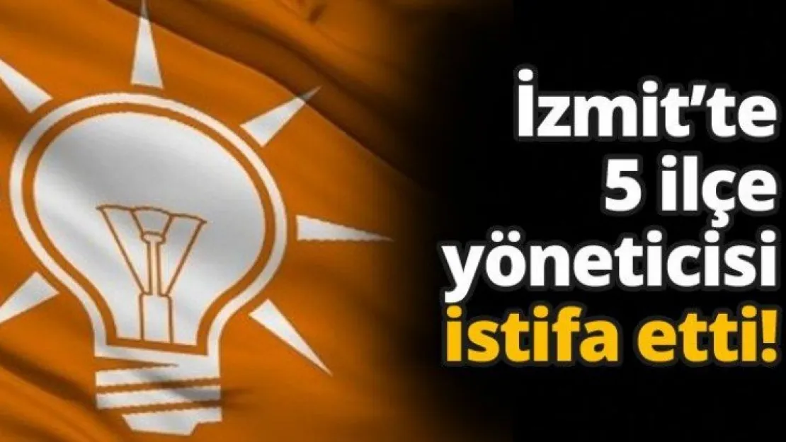 AKP İzmit'te 5 ilçe yöneticisi istifa etti!