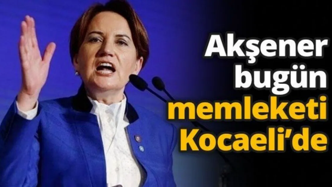 Akşener bugün memleketi Kocaeli'de