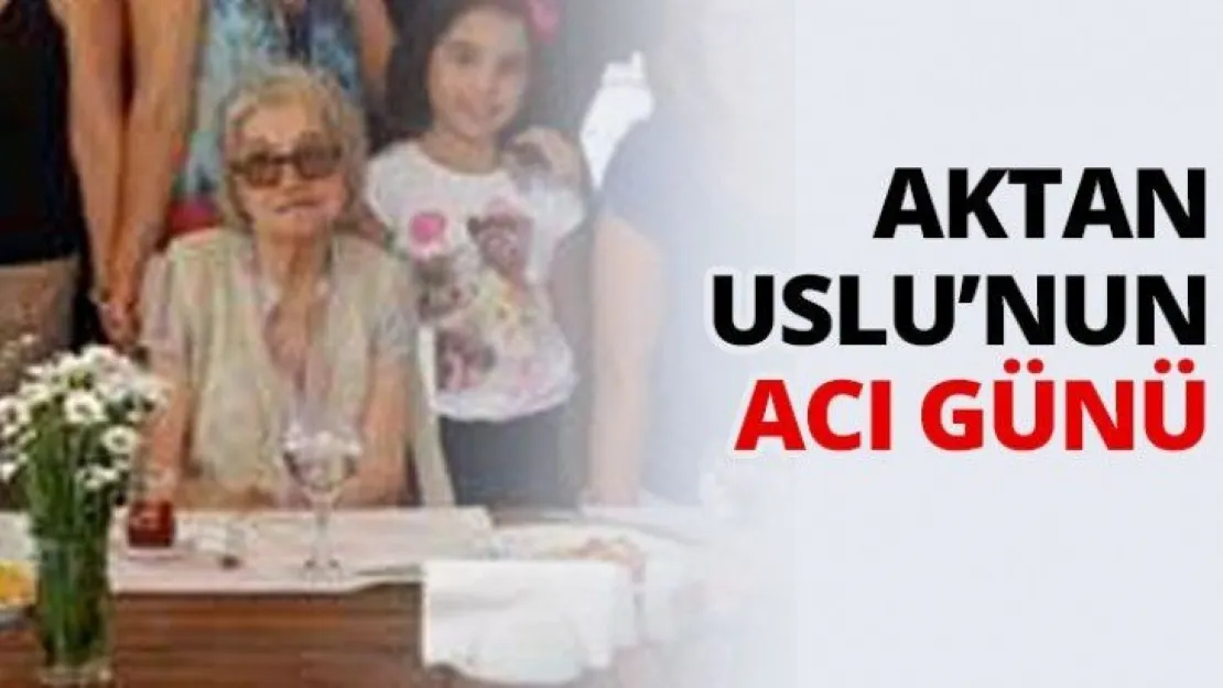 Aktan Uslu'nun acı günü