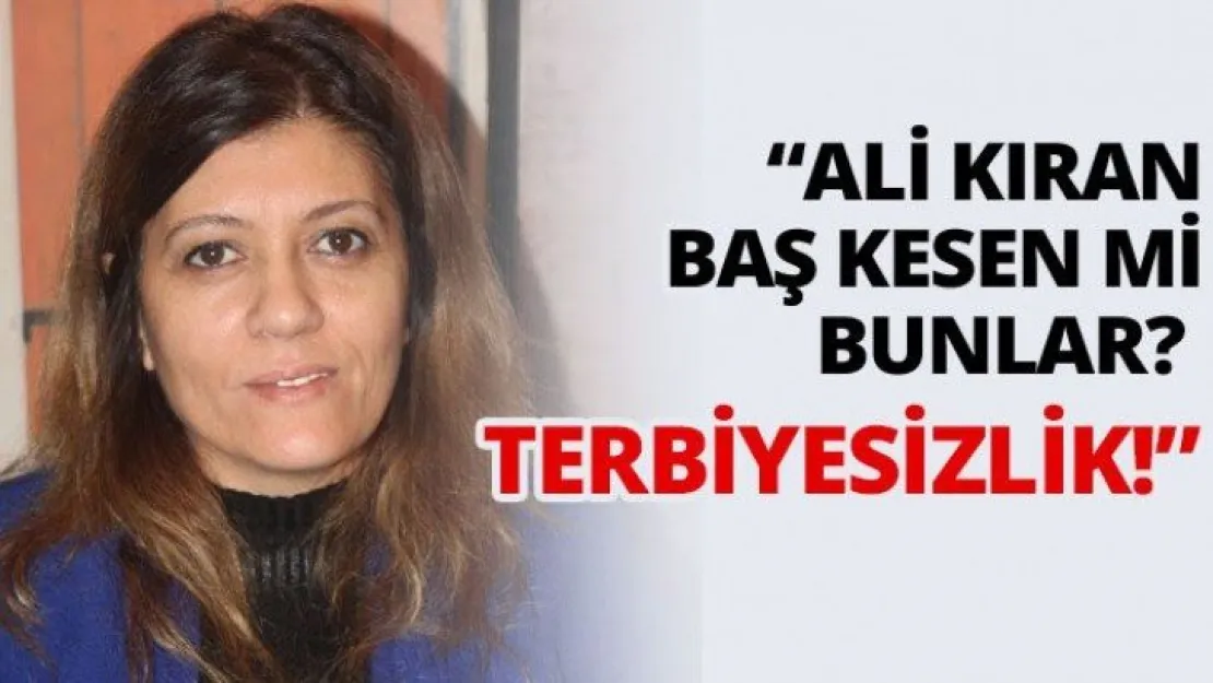 'Ali kıran baş kesen mi bunlar? Terbiyesizlik!'