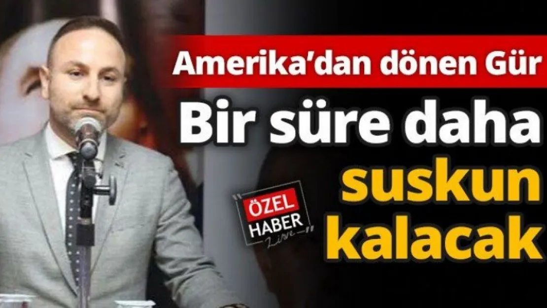 Amerika'dan dönen Gür, bir süre daha suskun kalacak