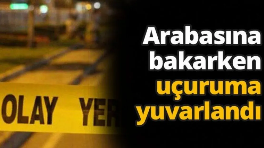 Arabasına bakarken uçuruma yuvarlandı