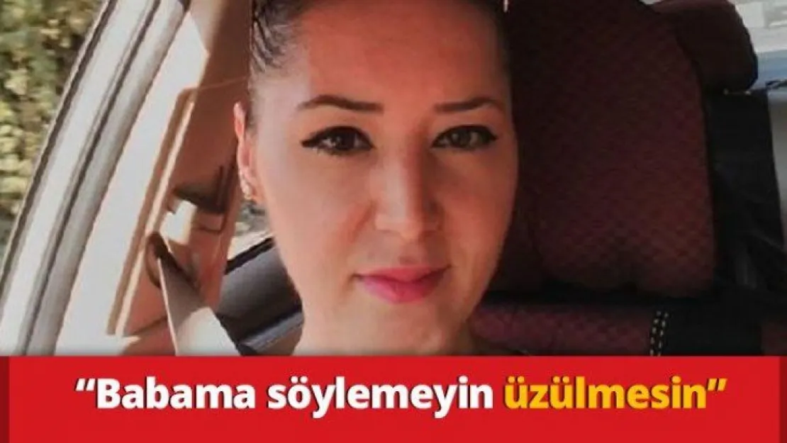 'Babama söylemeyin üzülmesin'