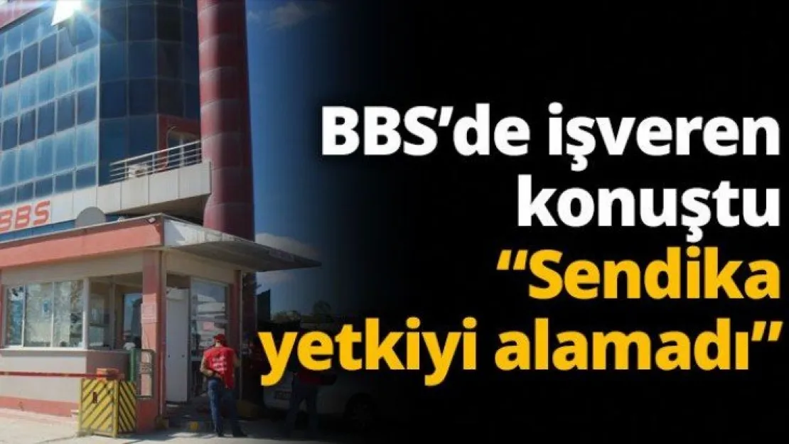 BBS'de işveren konuştu 'Sendika yetkiyi alamadı'