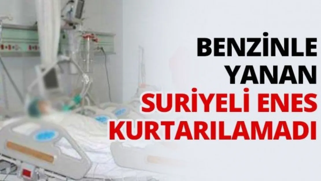 Benzinle yanan Suriyeli Enes kurtarılamadı