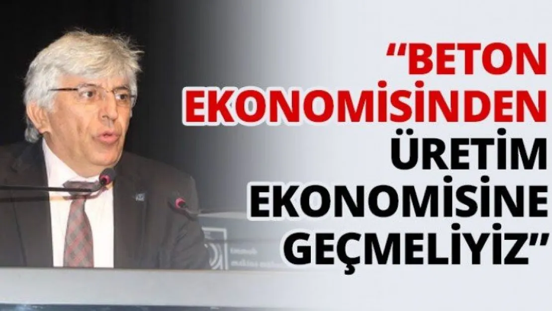 'Beton ekonomisinden üretim ekonomisine geçmeliyiz'
