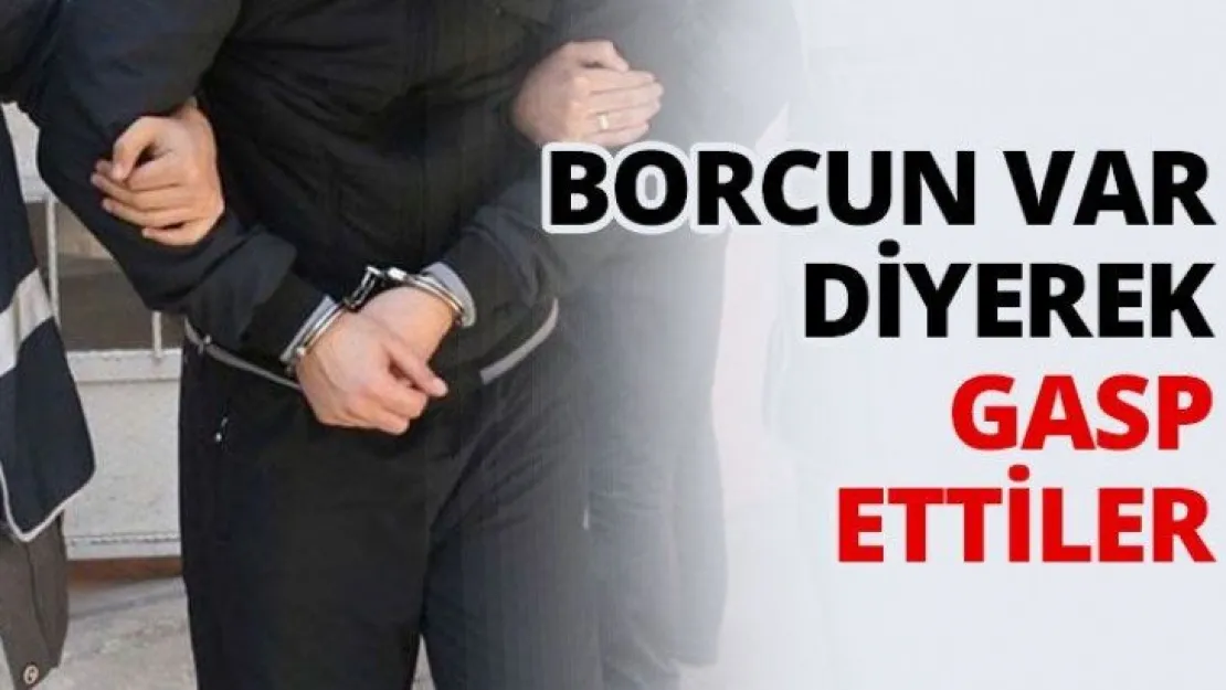 Borcun var diyerek gasp ettiler