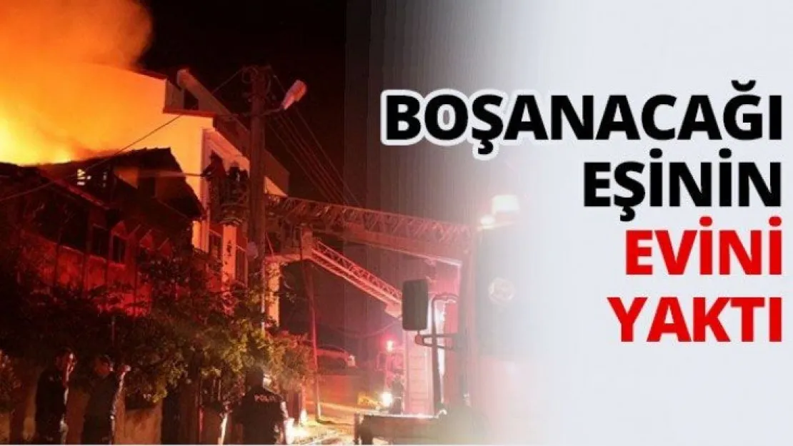 Boşanacağı eşinin evini yaktı