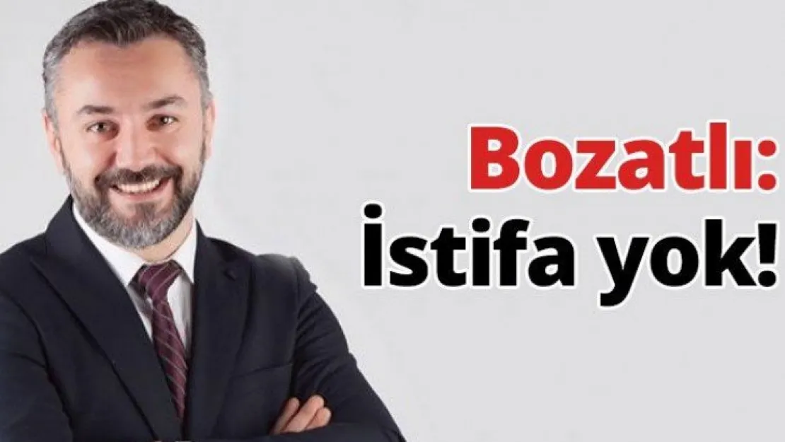 Bozatlı: İstifa yok!