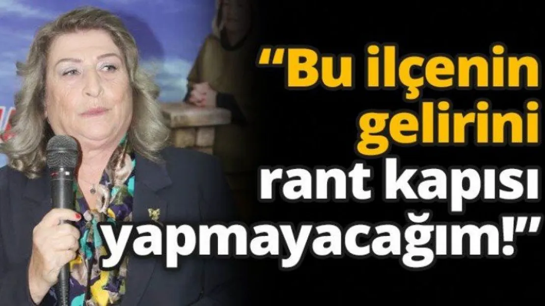 'Bu ilçenin gelirini rant kapısı yapmayacağım!'
