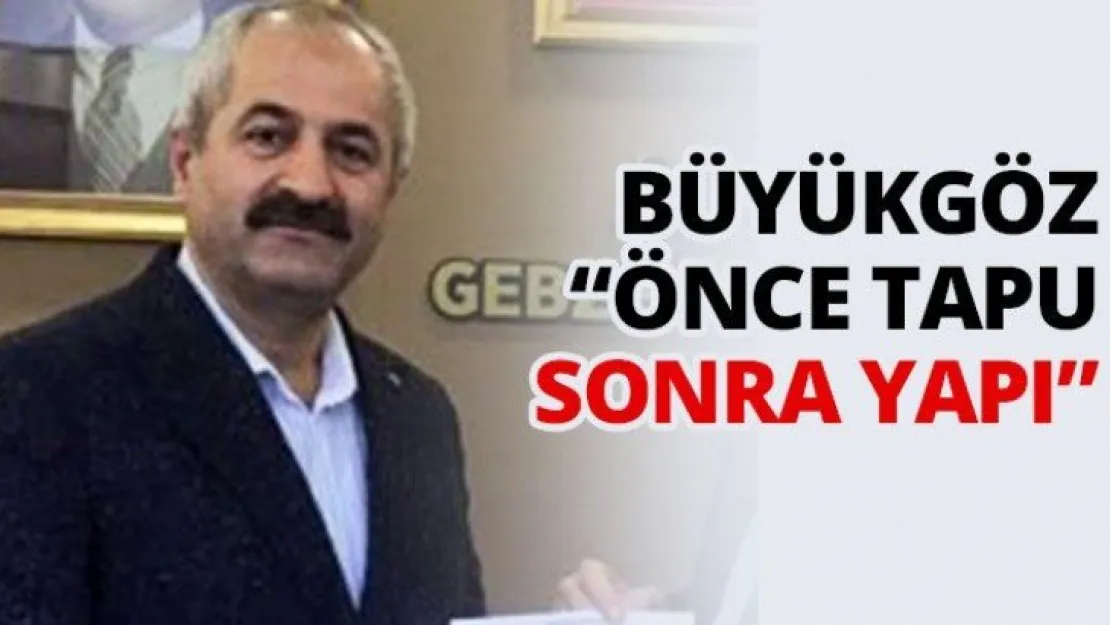 Büyükgöz ' Önce tapu sonra yapı'