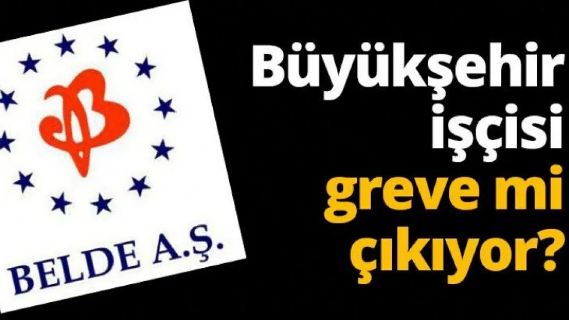 Büyükşehir işçisi greve mi çıkıyor?