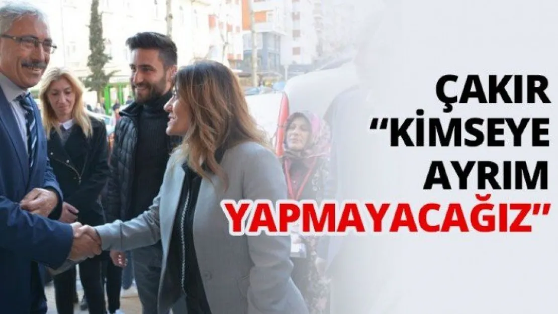 Çakır 'Kimseye ayrım yapmayacağız'