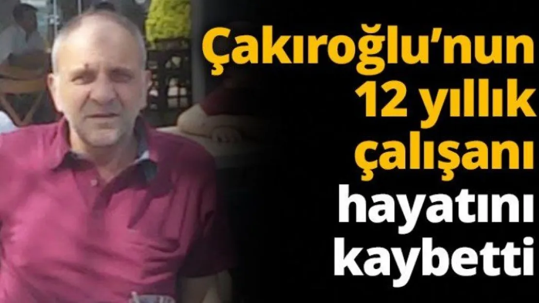 Çakıroğlu'nun 12 yıllık çalışanı hayatını kaybetti