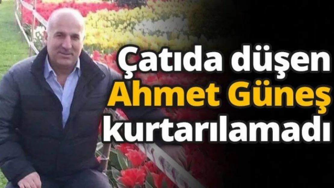 Çatıdan düşen Ahmet Güneş kurtarılamadı