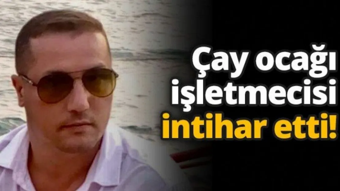 Çay ocağı işletmecisi intihar etti