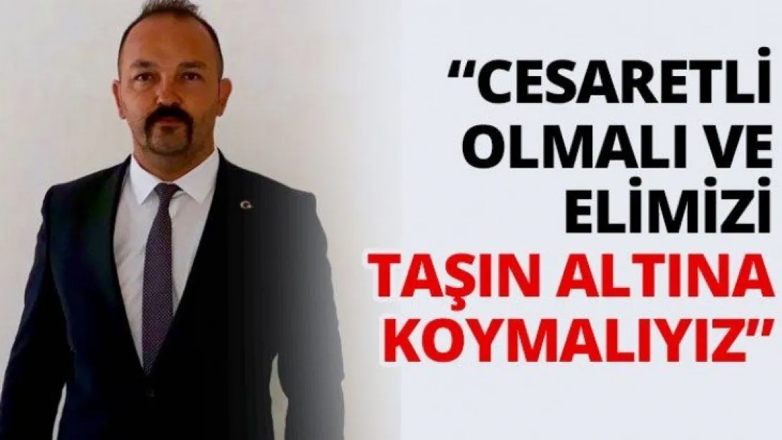 'Cesaretli olmalı ve elimizi taşın altına koymalıyız'