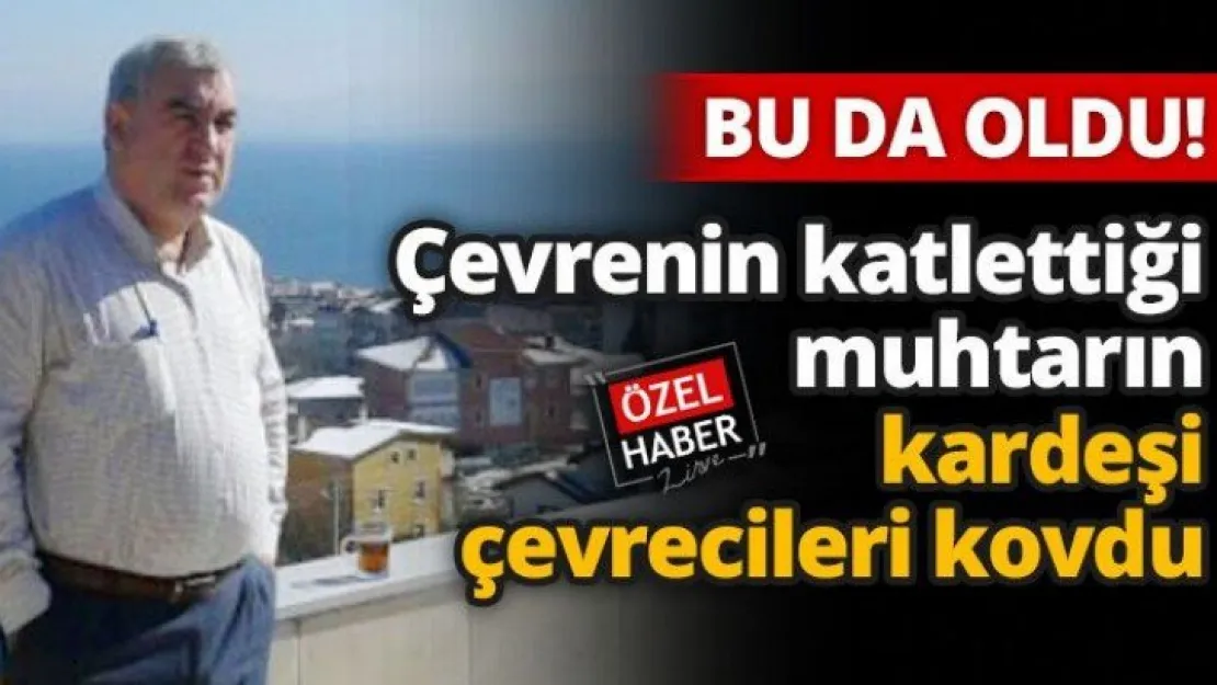 Çevrenin katlettiği muhtarın kardeşi, çevrecileri kovdu!