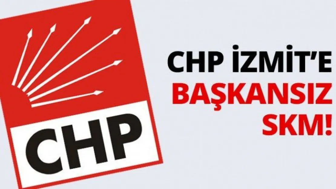 CHP İzmit'e başkansız SKM!