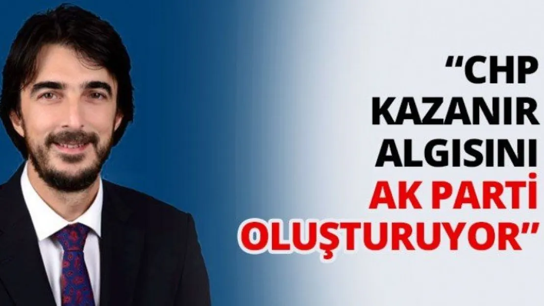 'CHP kazanır algısını AK Parti oluşturuyor'