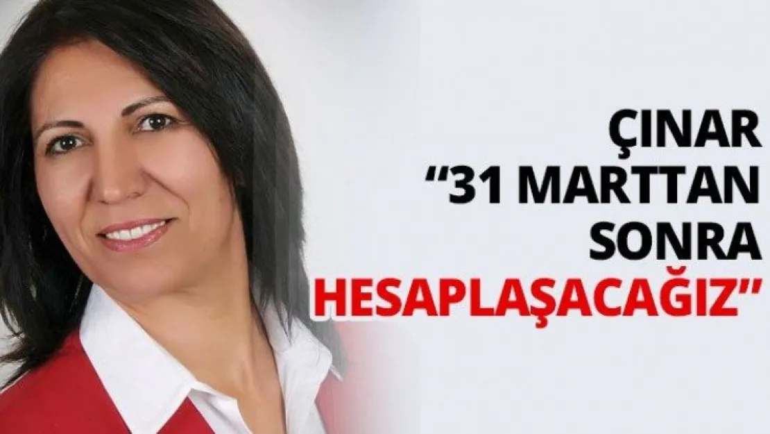 Çınar '31 Marttan sonra hesaplaşacağız'