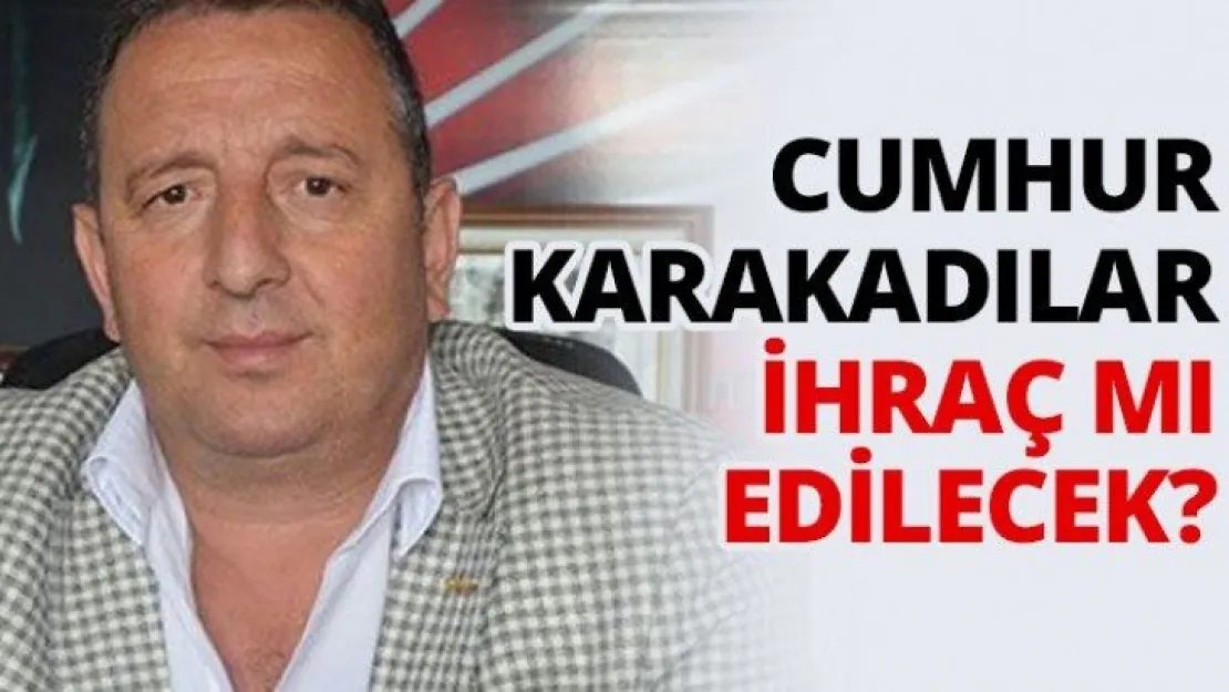 Cumhur Karakadılar ihraç mı edilecek?