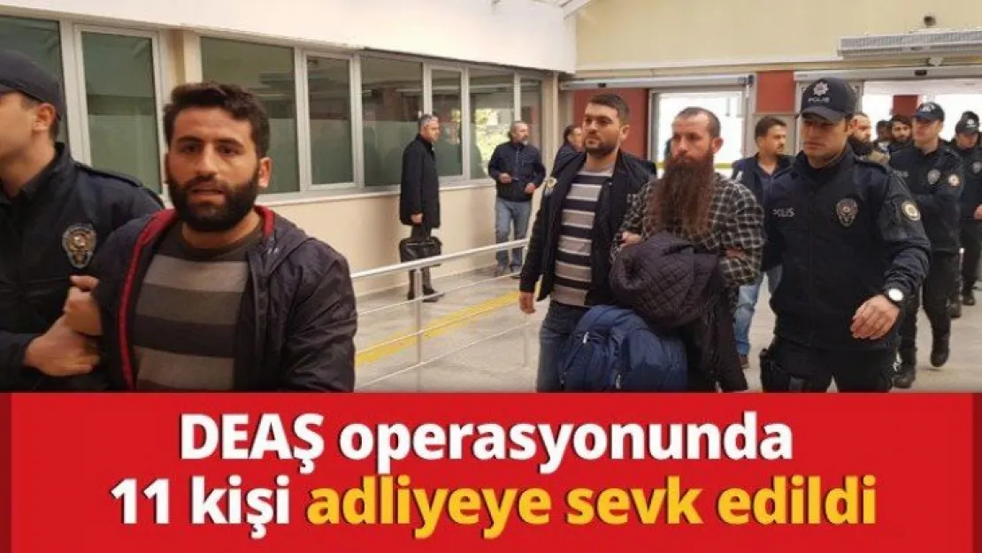 DEAŞ operasyonunda 11 kişi adliyeye sevk edildi