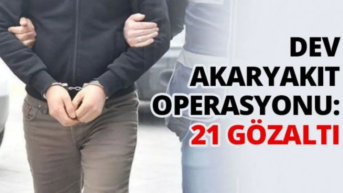 Dev akaryakıt operasyonu: 21 gözaltı