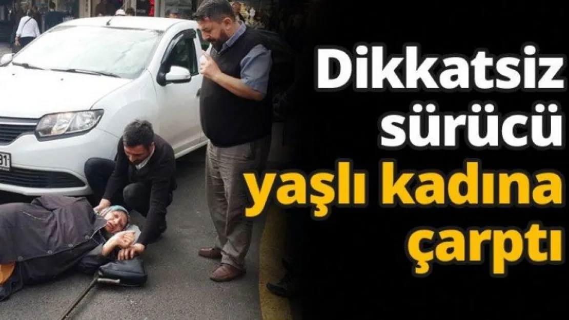 Dikkatsiz sürücü yaşlı kadına çarptı