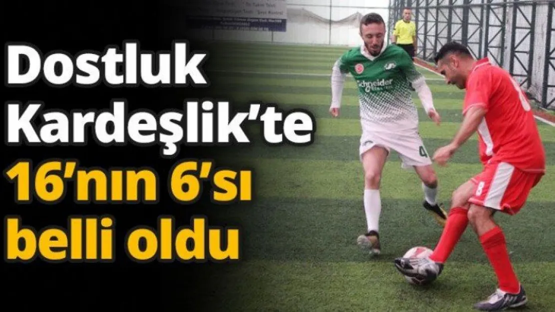 Dostluk Kardeşlik'te 16'nın 6'sı belli oldu