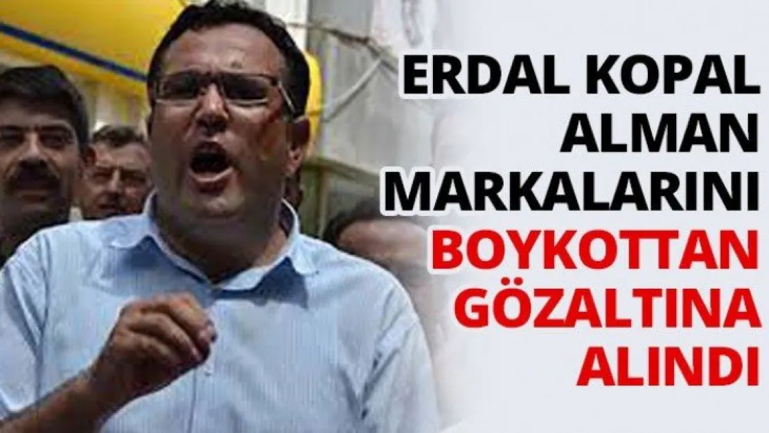 Erdal Kopal Alman markalarını boykottan gözaltına alındı