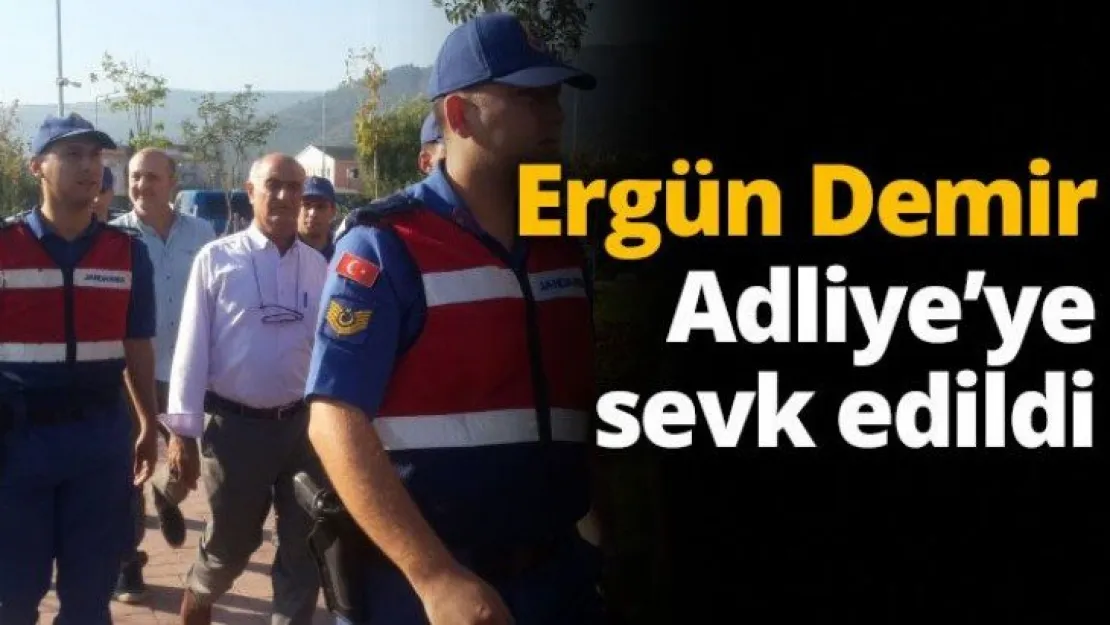 Ergün Demir Adliye'ye sevk edildi