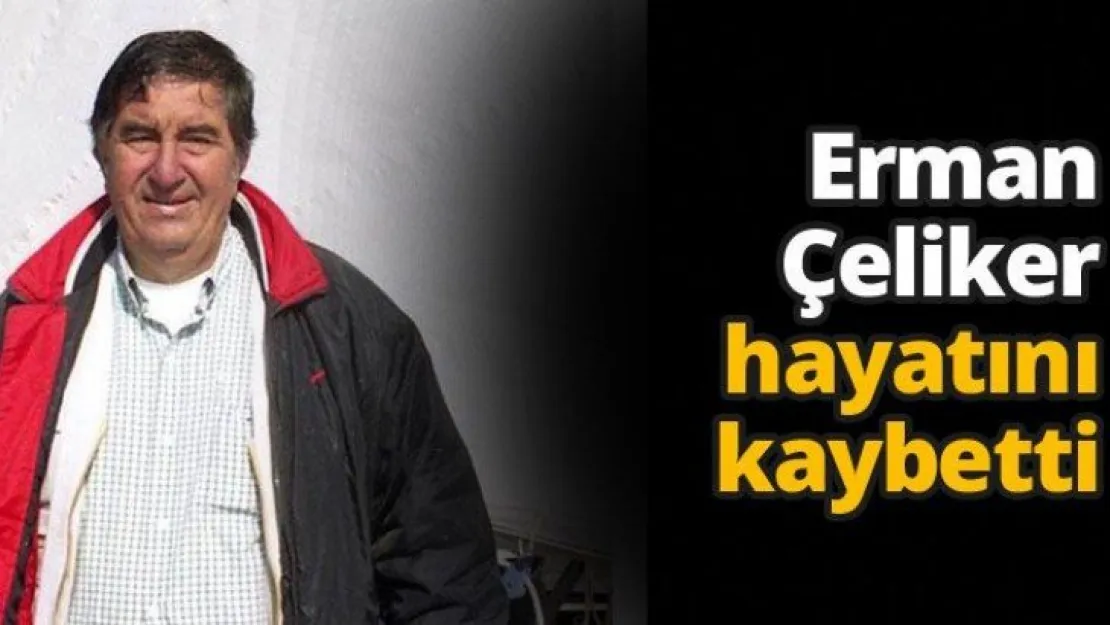 Erman Çeliker hayatını kaybetti