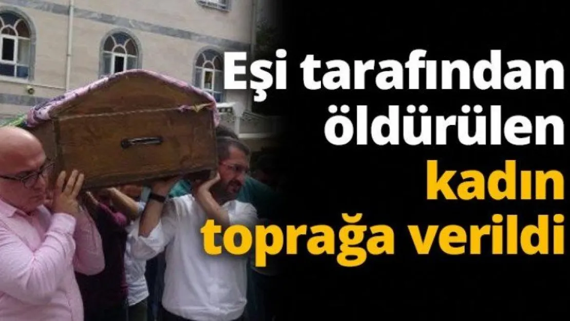 Eşi tarafından öldürülen kadın toprağa verildi