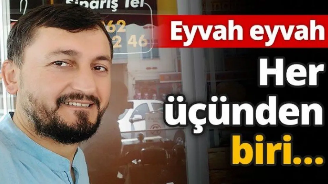 Eyvah eyvah. Her üçünden biri…